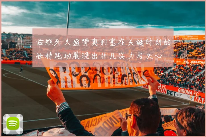 兹维列夫盛赞奥利塞在关键时刻的独特跑动展现出非凡实力与决心