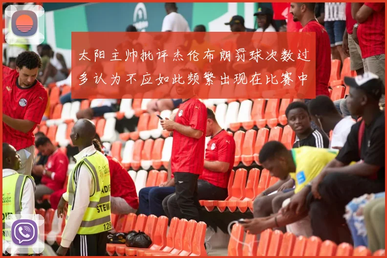 太阳主帅批评杰伦布朗罚球次数过多认为不应如此频繁出现在比赛中