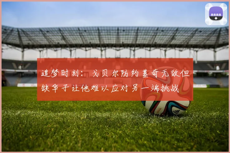 追梦时刻：戈贝尔防约基奇无敌但缺华子让他难以应对另一端挑战