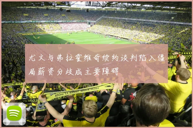尤文与弗拉霍维奇续约谈判陷入僵局薪资分歧成主要障碍
