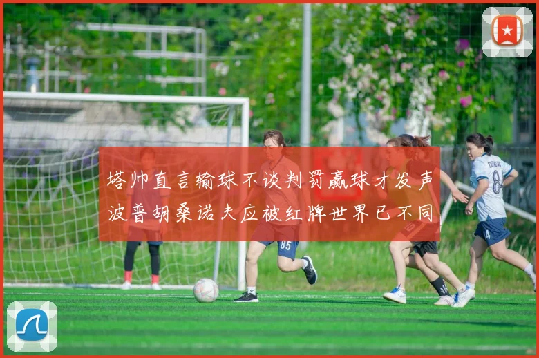 塔帅直言输球不谈判罚赢球才发声波普胡桑诺夫应被红牌世界已不同以往