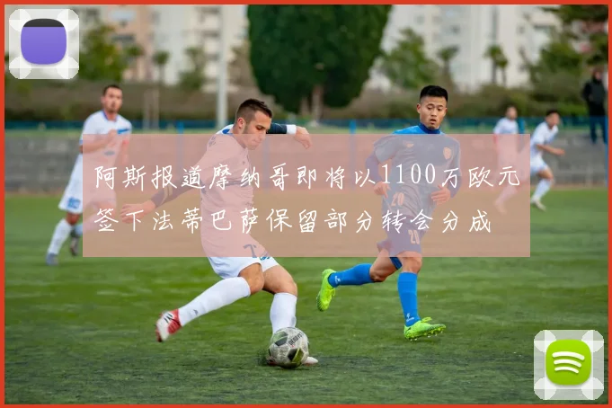 阿斯报道摩纳哥即将以1100万欧元签下法蒂巴萨保留部分转会分成