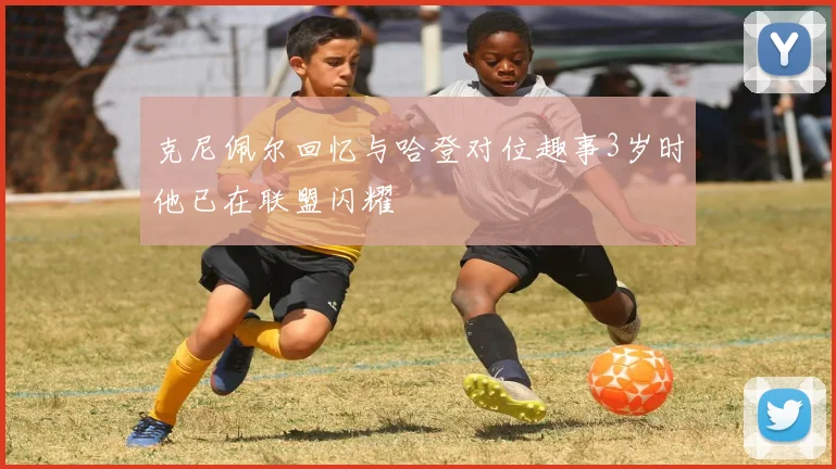 克尼佩尔回忆与哈登对位趣事3岁时他已在联盟闪耀