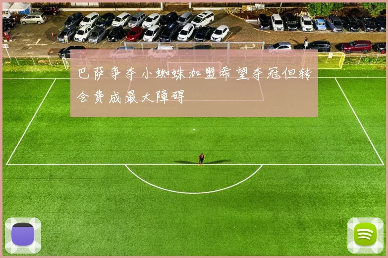 巴萨争夺小蜘蛛加盟希望夺冠但转会费成最大障碍