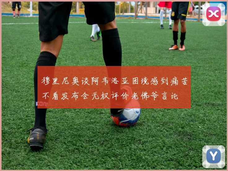 穆里尼奥谈阿韦洛亚困境感到痛苦不看发布会无权评价老佛爷言论