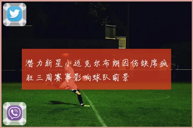 潜力新星小迈克尔布朗因伤缺席疯狂三周赛事影响球队前景