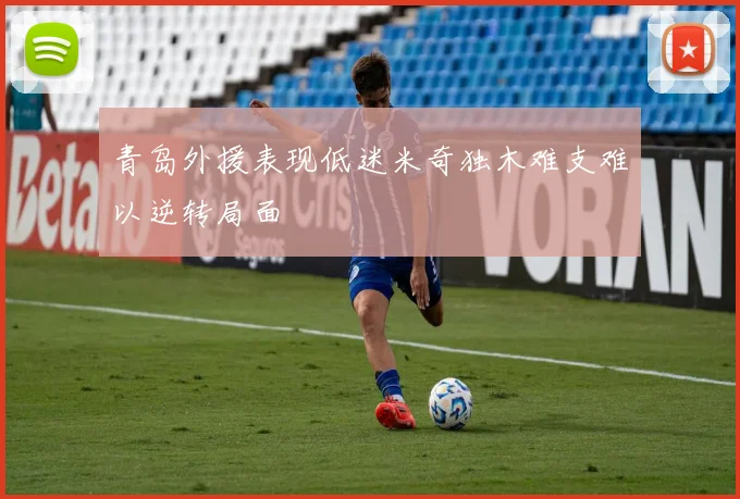 青岛外援表现低迷米奇独木难支难以逆转局面