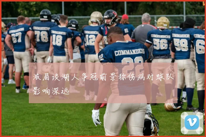 浓眉谈湖人争冠前景称伤病对球队影响深远