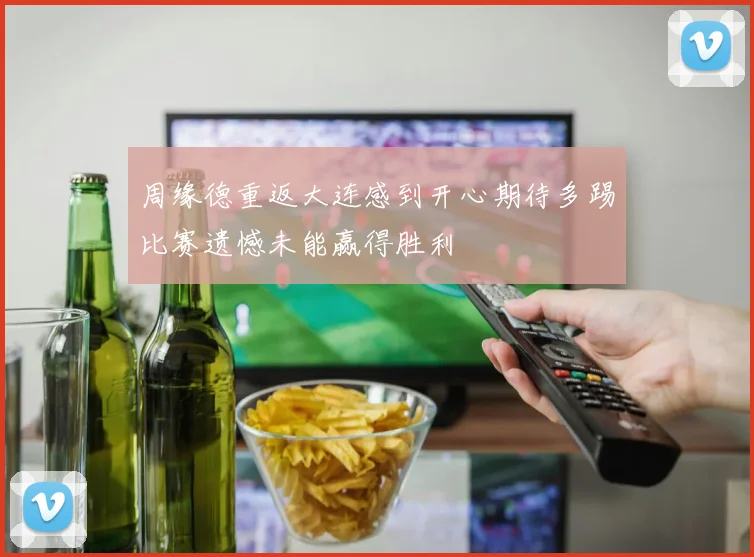 周缘德重返大连感到开心期待多踢比赛遗憾未能赢得胜利