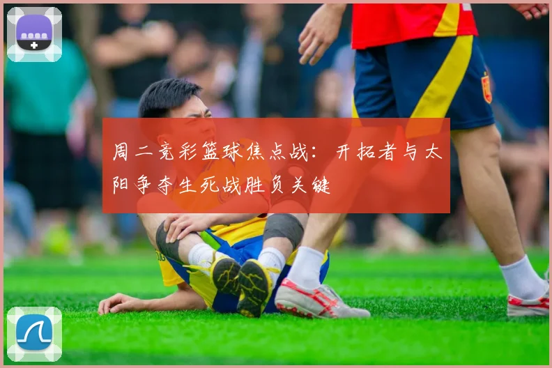周二竞彩篮球焦点战：开拓者与太阳争夺生死战胜负关键