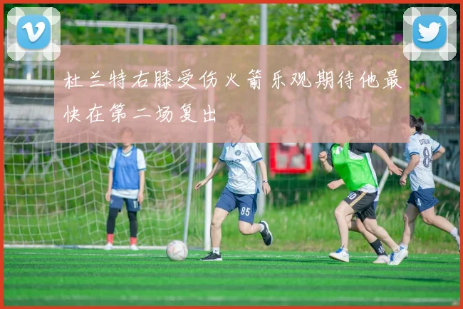 杜兰特右膝受伤火箭乐观期待他最快在第二场复出
