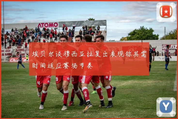 埃贝尔谈穆西亚拉复出表现称其需时间适应赛场节奏