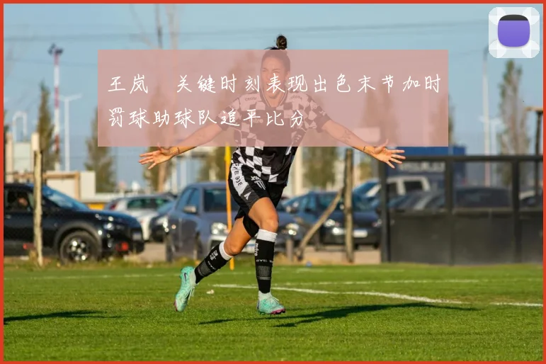 王岚嵚关键时刻表现出色末节加时罚球助球队追平比分