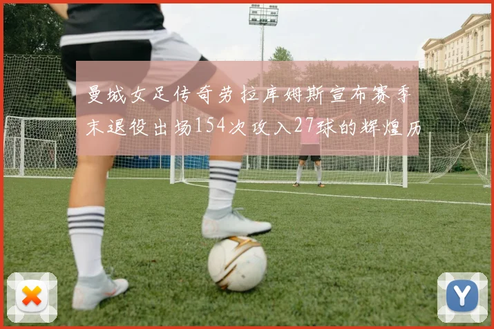 曼城女足传奇劳拉库姆斯宣布赛季末退役出场154次攻入27球的辉煌历程