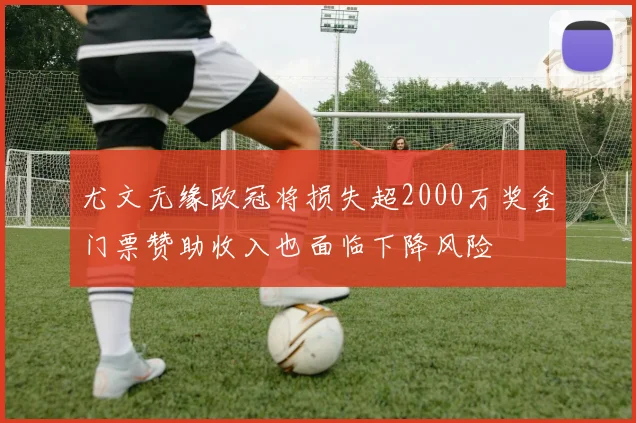 尤文无缘欧冠将损失超2000万奖金门票赞助收入也面临下降风险