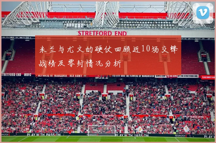 米兰与尤文的硬仗回顾近10场交锋战绩及零封情况分析