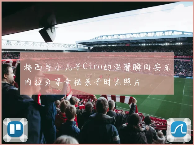 梅西与小儿子Ciro的温馨瞬间安东内拉分享幸福亲子时光照片