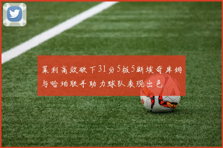莱利高效砍下31分5板5断埃奇库姆与哈珀联手助力球队表现出色