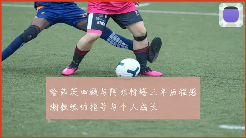 哈弗茨回顾与阿尔特塔三年历程感谢教练的指导与个人成长